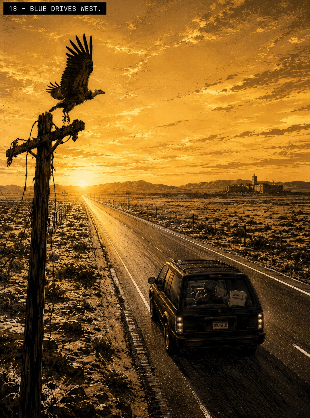 Full-spread storyboard image labeled 18 — BLUE DRIVES WEST. A high wide perspective on an empty desert highway at gold-amber dawn. The road stretches diagonally to the vanishing point. Mid-distance, an SUV driving away from the camera, Blue at the wheel. In the left foreground on a charred wooden power pole that has been fire-killed for years, a California condor caught mid-takeoff, wings just beginning to lift. The Fremont Facility silhouette shrinking on the far right horizon. Pure black-and-white with gold-amber for the dawn light only.